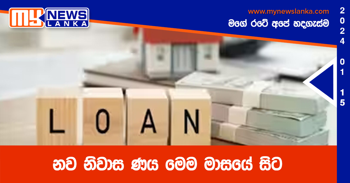 නව නිවාස ණය මෙම මාසයේ සිට