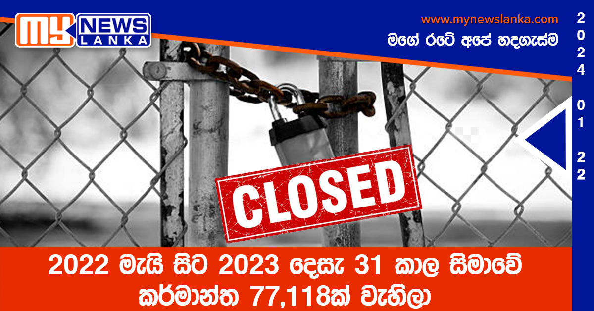 2022 මැයි සිට 2023 දෙසැ 31 කාල සිමාවේ කර්මාන්ත 77,118ක් වැහිලා 2022 මැයි සිට 2023 දෙසැ 31 කාල සිමාවේ කර්මාන්ත 77,118ක් වැහිලා