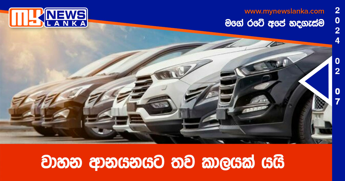 වාහන ආනයනයට තව කාලයක් යයි වාහන ආනයනයට තව කාලයක් යයි