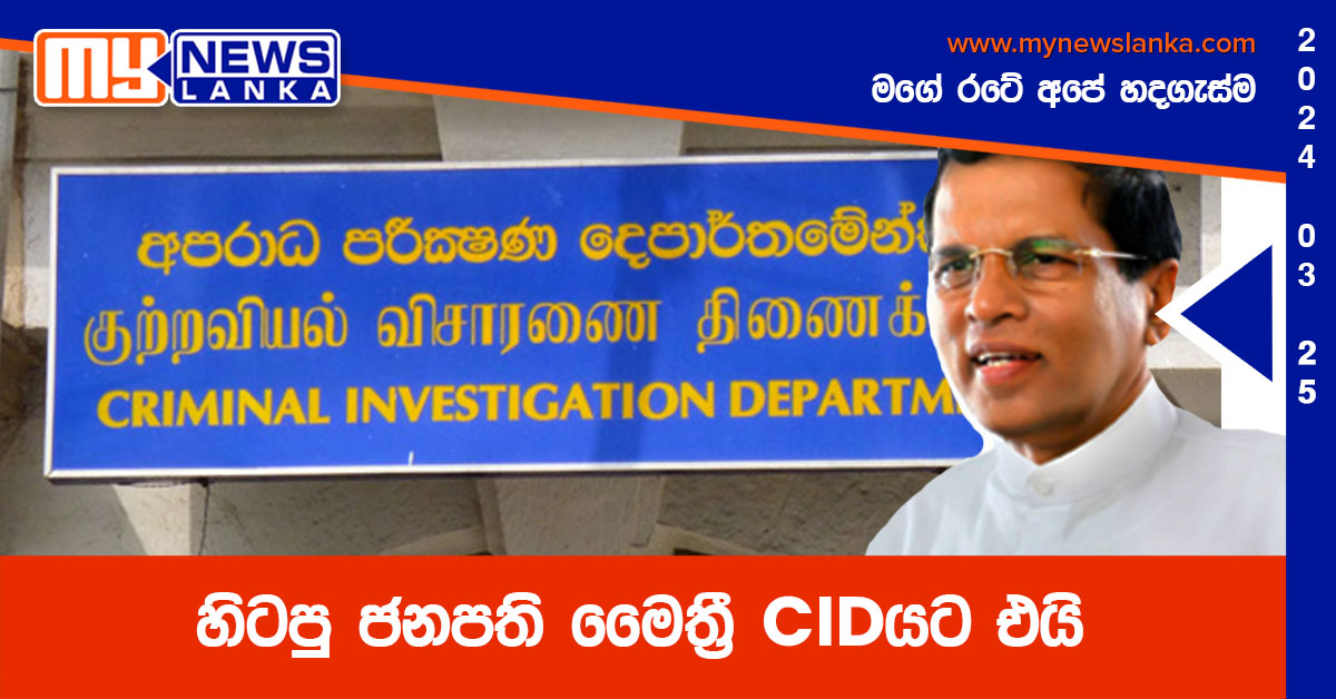 හිටපු ජනපති මෛත්‍රී CIDයට එයි