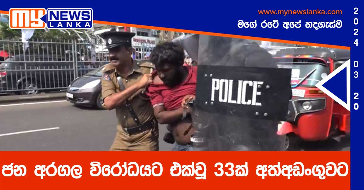 ජන අරගල විරෝධයට එක්වූ 33ක් අත්අඩංගුවට ජන අරගල විරෝධයට එක්වූ 33ක් අත්අඩංගුවට
