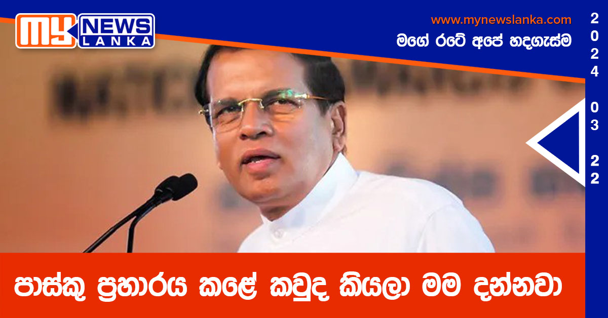 පාස්කු ප්‍රහාරය කළේ කවුද කියලා මම දන්නවා – මෛත්‍රිපාල