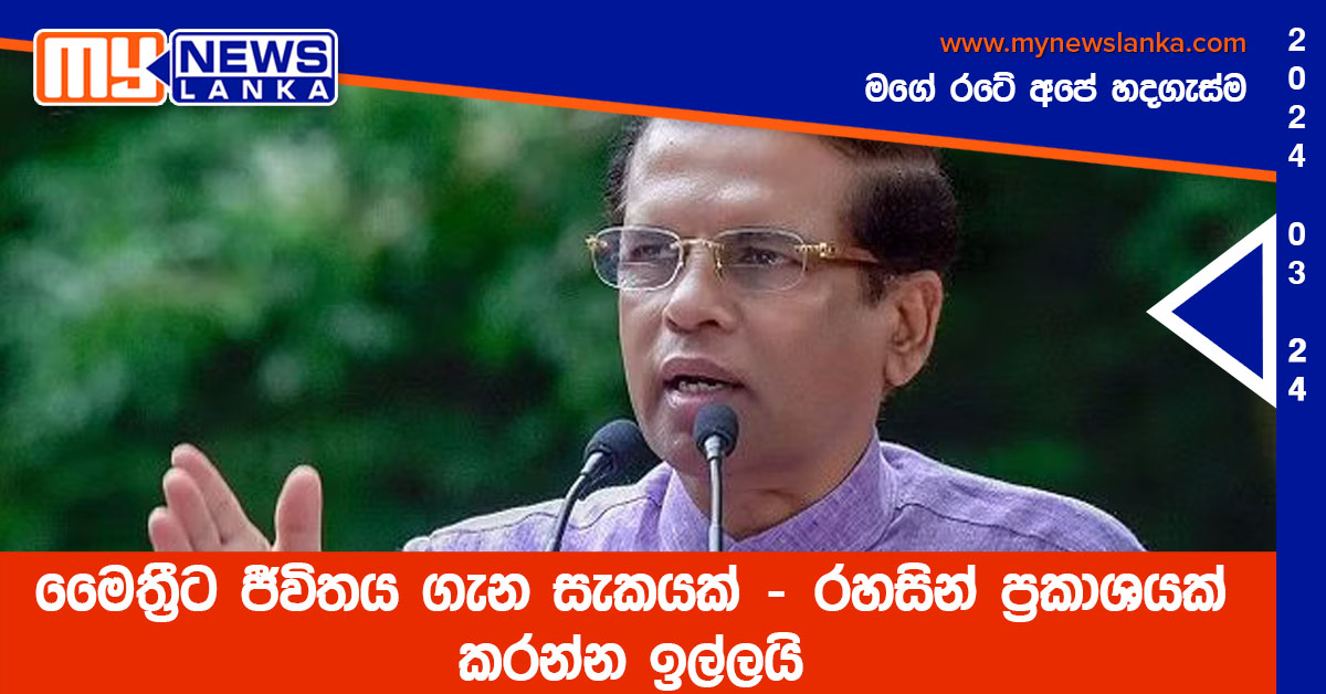 මෛත්‍රීට ජීවිතය ගැන සැකයක් – රහසින් ප්‍රකාශයක් කරන්න ඉල්ලයි