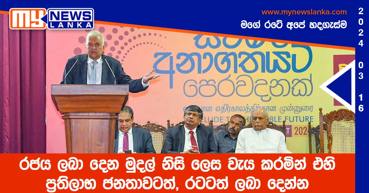 රජය ලබා දෙන මුදල් නිසි ලෙස වැය කරමින් එහි ප්‍රතිලාභ ජනතාවටත්, රටටත් ලබා දෙන්න