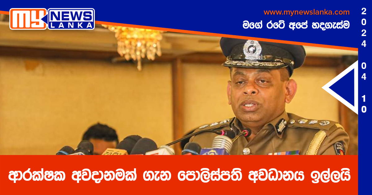 ආරක්ෂක අවදානමක් ගැන පොලිස්පති අවධානය ඉල්ලයි