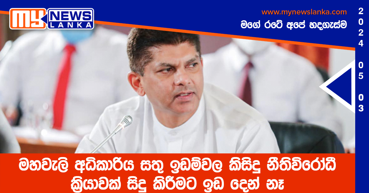 මහවැලි අධිකාරිය සතු ඉඩම්වල කිසිදු නීතිවිරෝධී ක්‍රියාවක් සිදු කිරීමට ඉඩ දෙන් නෑ