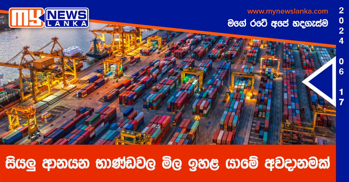 සියලු ආනයන භාණ්ඩවල මිල ඉහළ යාමේ අවදානමක්