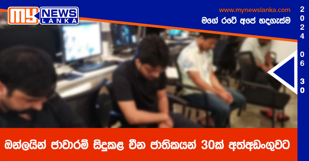 ඔන්ලයින් ජාවාරම් සිදුකළ චීන ජාතිකයන් 30ක් අත්අඩංගුවට