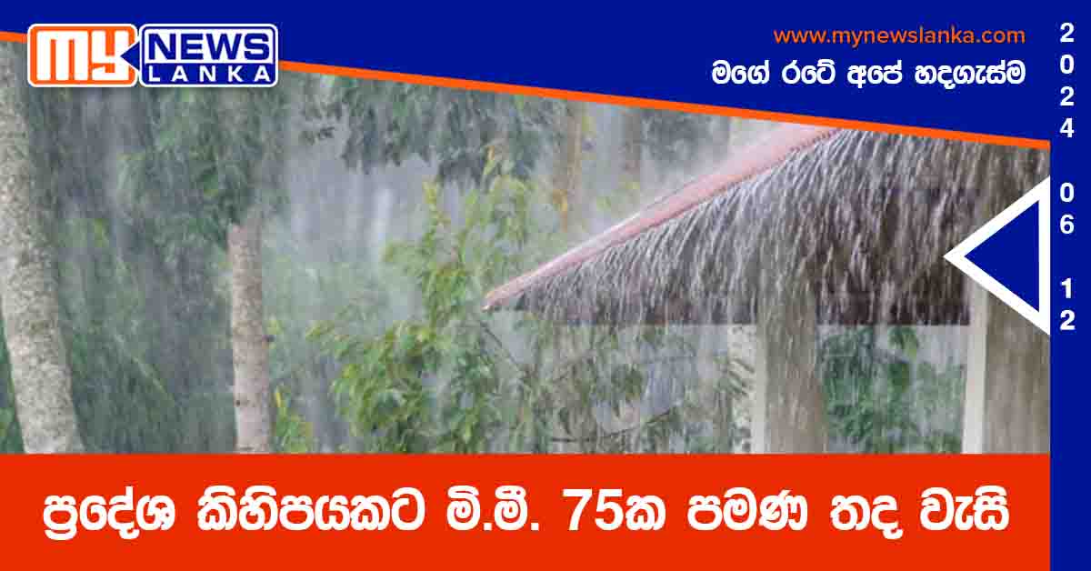 ප්‍රදේශ කිහිපයකට මි.මී. 75ක පමණ තද වැසි