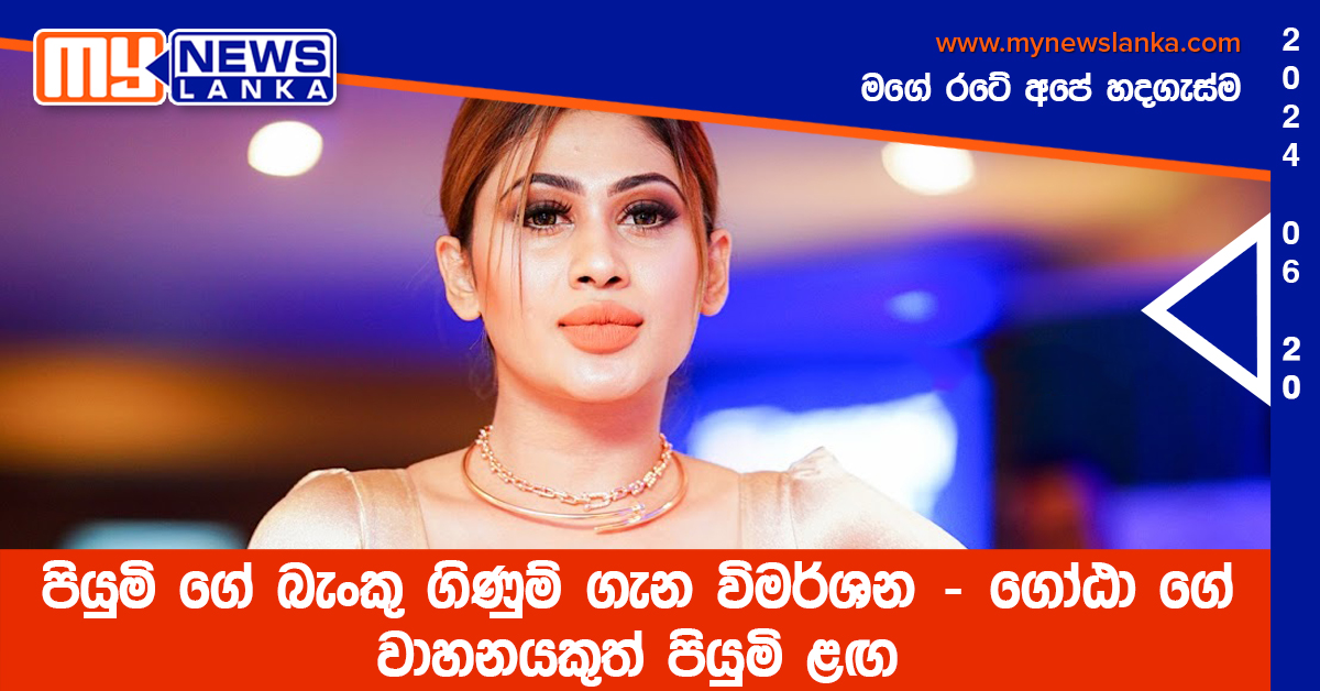පියුමි ගේ බැංකු ගිණුම් ගැන විමර්ශන – ගෝඨා ගේ වාහනයකුත් පියුමි ළඟ