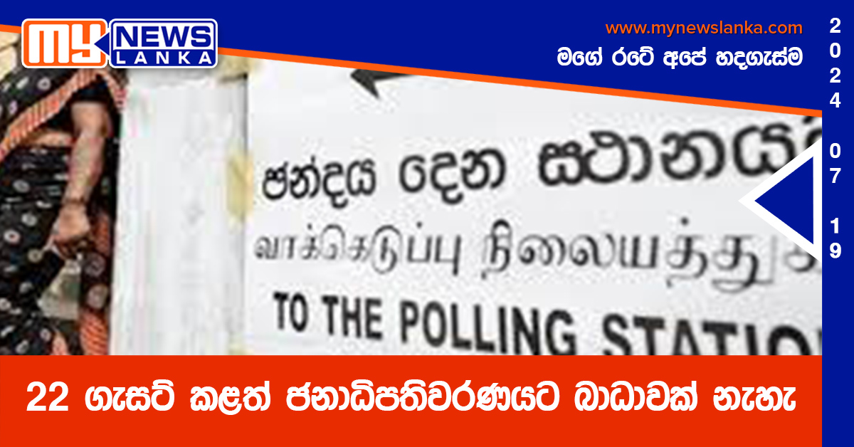 22 ගැසට් කළත් ජනාධිපතිවරණයට බාධාවක් නැහැ