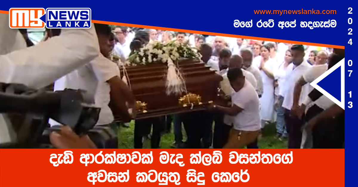 දැඩි ආරක්ෂාවක් මැද ක්ලබ් වසන්තගේ අවසන් කටයුතු සිදු කෙරේ